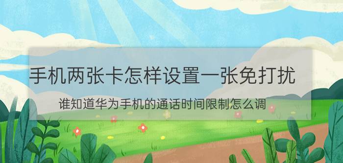 手机两张卡怎样设置一张免打扰 谁知道华为手机的通话时间限制怎么调？